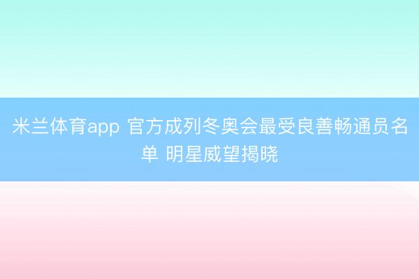米兰体育app 官方成列冬奥会最受良善畅通员名单 明星威望揭晓