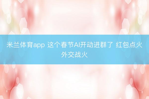米兰体育app 这个春节AI开动进群了 红包点火外交战火