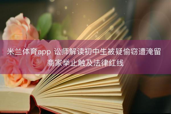 米兰体育app 讼师解读初中生被疑偷窃遭淹留 商家举止触及法律红线