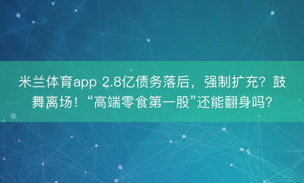 米兰体育app 2.8亿债务落后，强制扩充？鼓舞离场！“高端零食第一股”还能翻身吗？