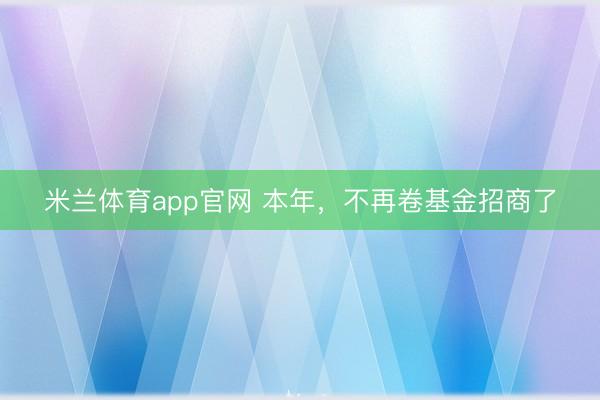米兰体育app官网 本年,不再卷基金招商了