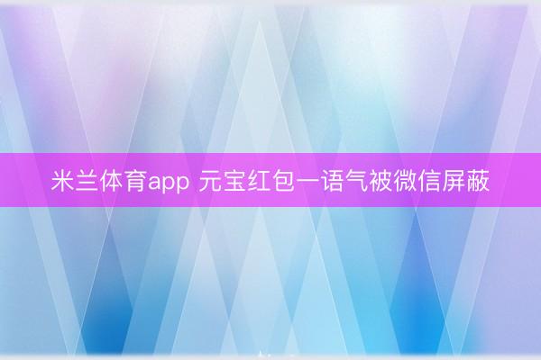 米兰体育app 元宝红包一语气被微信屏蔽
