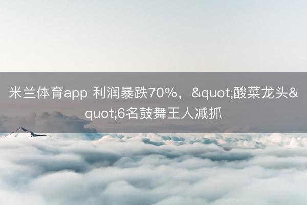 米兰体育app 利润暴跌70%，"酸菜龙头"6名鼓舞王人减抓