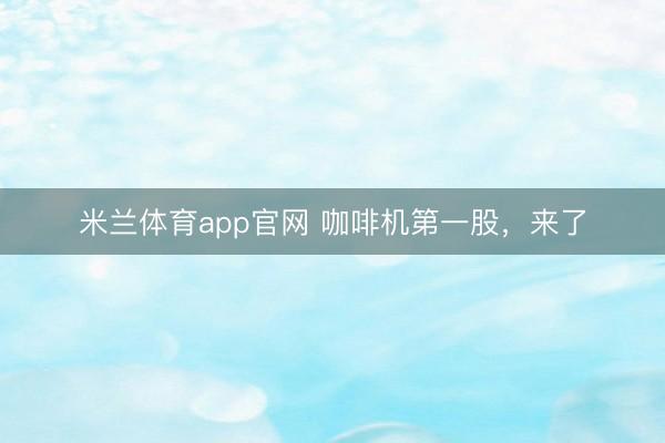 米兰体育app官网 咖啡机第一股，来了