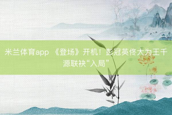 米兰体育app 《登场》开机！彭冠英佟大为王千源联袂“入局”