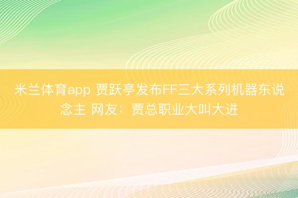 米兰体育app 贾跃亭发布FF三大系列机器东说念主 网友：贾总职业大叫大进