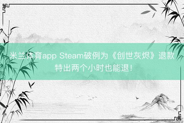 米兰体育app Steam破例为《创世灰烬》退款 特出两个小时也能退！