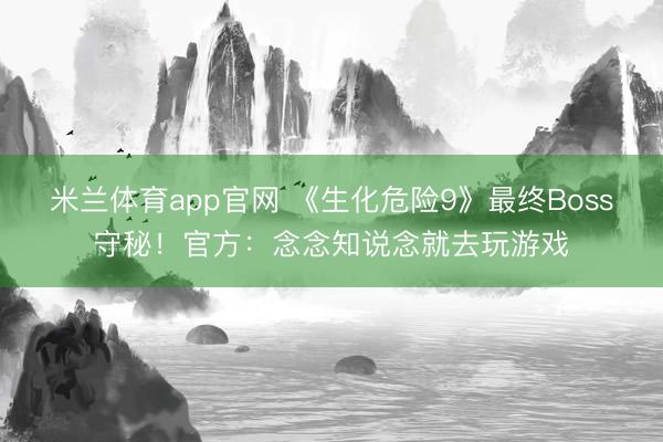 米兰体育app官网 《生化危险9》最终Boss守秘！官方：念念知说念就去玩游戏
