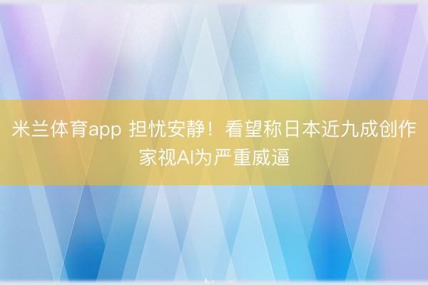米兰体育app 担忧安静!看望称日本近九成创作家视AI为严重威逼