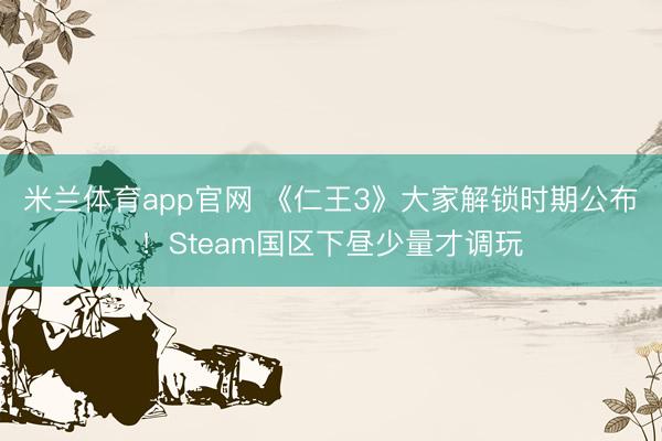 米兰体育app官网 《仁王3》大家解锁时期公布！Steam国区下昼少量才调玩