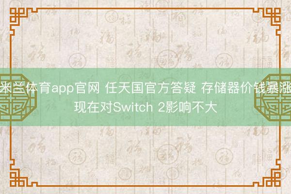 米兰体育app官网 任天国官方答疑 存储器价钱暴涨现在对Switch 2影响不大