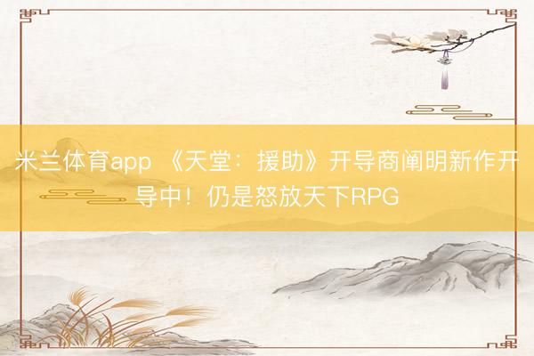 米兰体育app 《天堂：援助》开导商阐明新作开导中！仍是怒放天下RPG