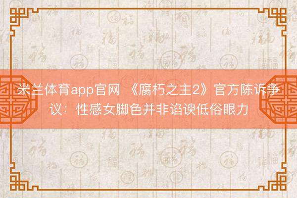 米兰体育app官网 《腐朽之主2》官方陈诉争议:性感女脚色并非谄谀低俗眼力