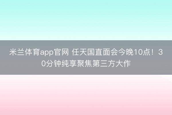 米兰体育app官网 任天国直面会今晚10点！30分钟纯享聚焦第三方大作