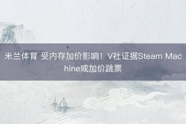 米兰体育 受内存加价影响！V社证据Steam Machine或加价跳票