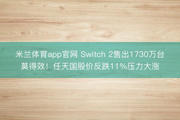米兰体育app官网 Switch 2售出1730万台莫得效！任天国股价反跌11%压力大涨