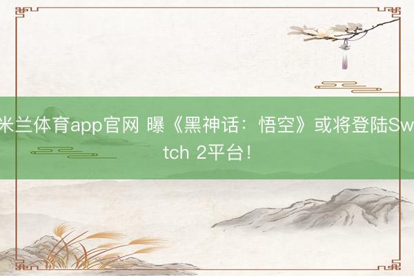 米兰体育app官网 曝《黑神话：悟空》或将登陆Switch 2平台！