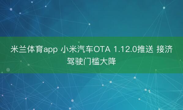 米兰体育app 小米汽车OTA 1.12.0推送 接济驾驶门槛大降