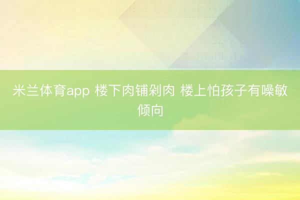米兰体育app 楼下肉铺剁肉 楼上怕孩子有噪敏倾向