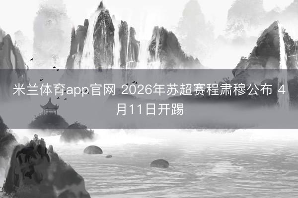 米兰体育app官网 2026年苏超赛程肃穆公布 4月11日开踢