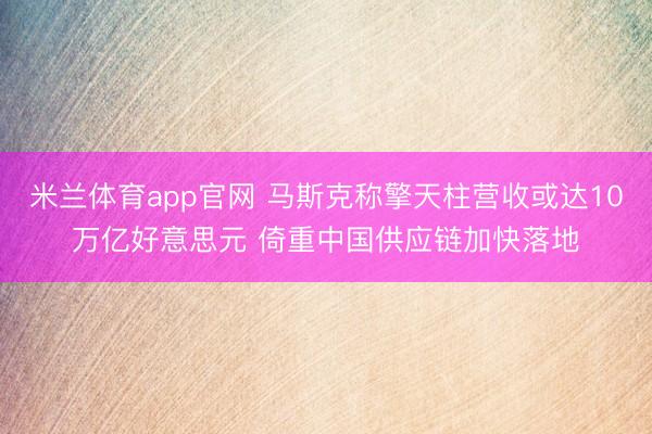 米兰体育app官网 马斯克称擎天柱营收或达10万亿好意思元 倚重中国供应链加快落地