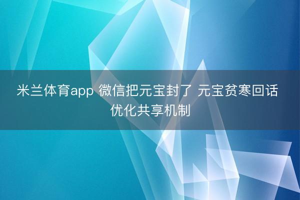 米兰体育app 微信把元宝封了 元宝贫寒回话 优化共享机制