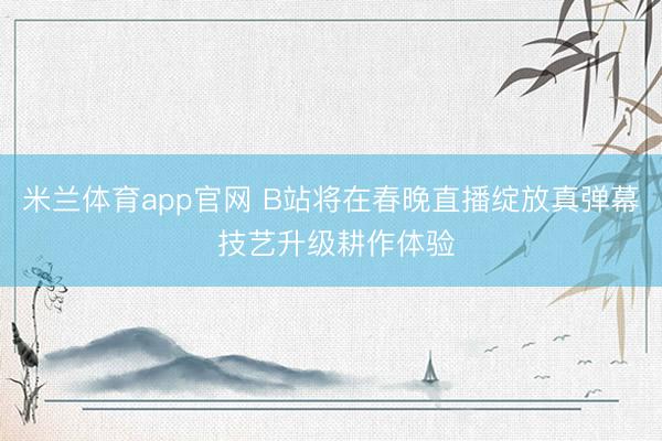 米兰体育app官网 B站将在春晚直播绽放真弹幕 技艺升级耕作体验