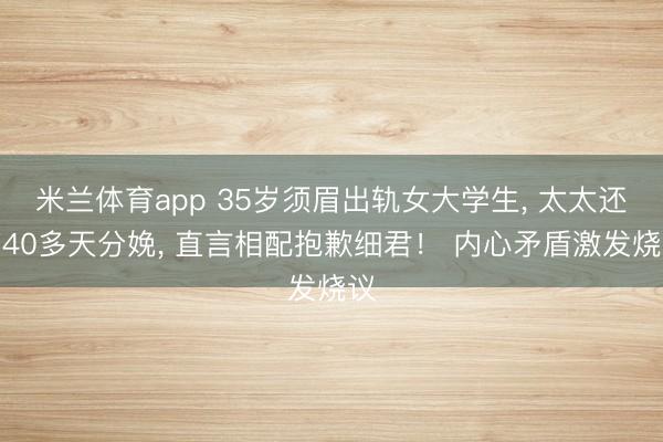 米兰体育app 35岁须眉出轨女大学生， 太太还有40多天分娩， 直言相配抱歉细君！ 内心矛盾激发烧议
