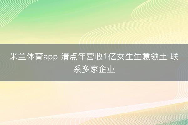 米兰体育app 清点年营收1亿女生生意领土 联系多家企业