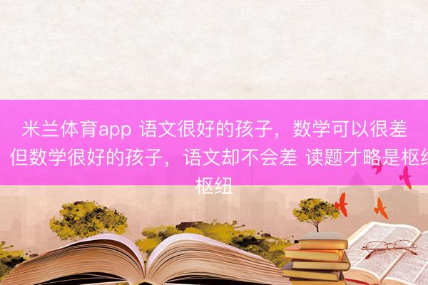 米兰体育app 语文很好的孩子，数学可以很差，但数学很好的孩子，语文却不会差 读题才略是枢纽