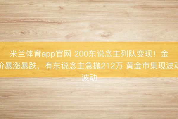 米兰体育app官网 200东说念主列队变现!金价暴涨暴跌,有东说念主急抛212万 黄金市集现波动