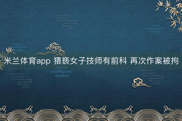 米兰体育app 猥亵女子技师有前科 再次作案被拘