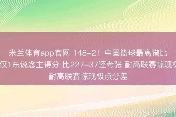米兰体育app官网 148-2!中国篮球最离谱比分出生 仅1东说念主得分 比227-37还夸张 耐高联赛惊现极点分差