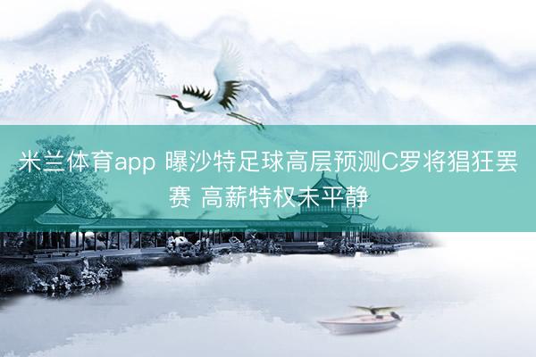 米兰体育app 曝沙特足球高层预测C罗将猖狂罢赛 高薪特权未平静