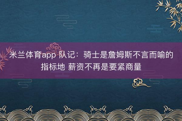 米兰体育app 队记:骑士是詹姆斯不言而喻的指标地 薪资不再是要紧商量