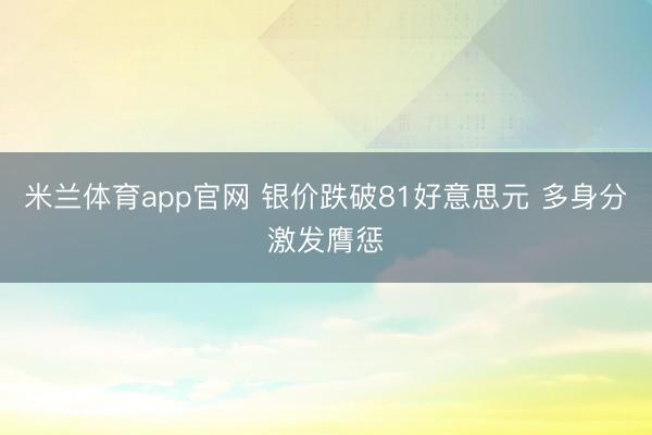 米兰体育app官网 银价跌破81好意思元 多身分激发膺惩