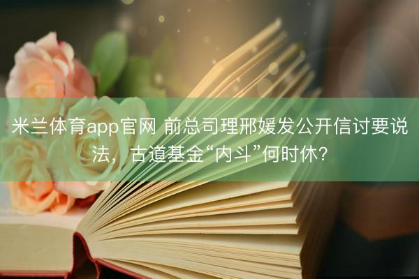 米兰体育app官网 前总司理邢媛发公开信讨要说法，古道基金“内斗”何时休？