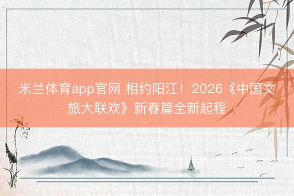 米兰体育app官网 相约阳江！2026《中国文旅大联欢》新春篇全新起程