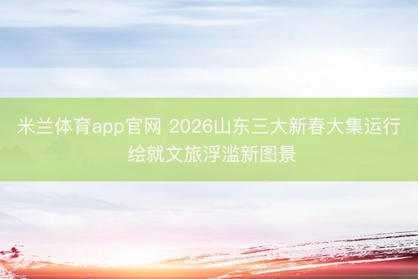 米兰体育app官网 2026山东三大新春大集运行 绘就文旅浮滥新图景