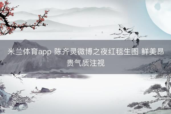 米兰体育app 陈齐灵微博之夜红毯生图 鲜美昂贵气质注视