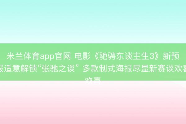 米兰体育app官网 电影《驰骋东谈主生3》新预报适意解锁“张驰之谈” 多款制式海报尽显新赛谈欢喜