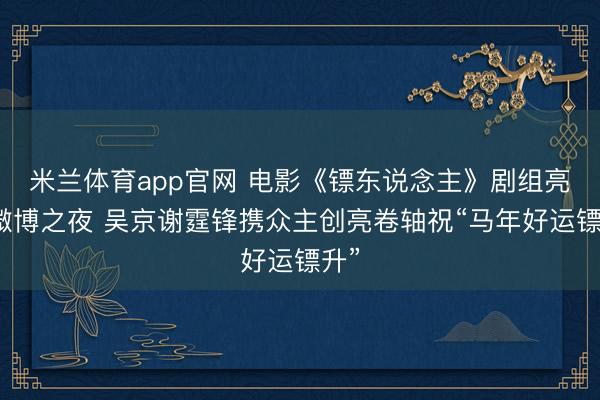 米兰体育app官网 电影《镖东说念主》剧组亮相微博之夜 吴京谢霆锋携众主创亮卷轴祝“马年好运镖升”