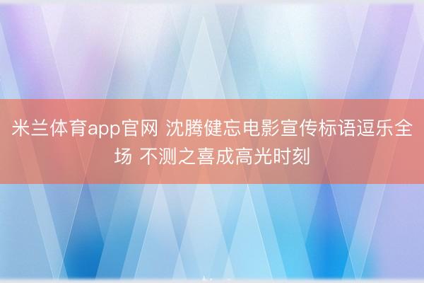 米兰体育app官网 沈腾健忘电影宣传标语逗乐全场 不测之喜成高光时刻