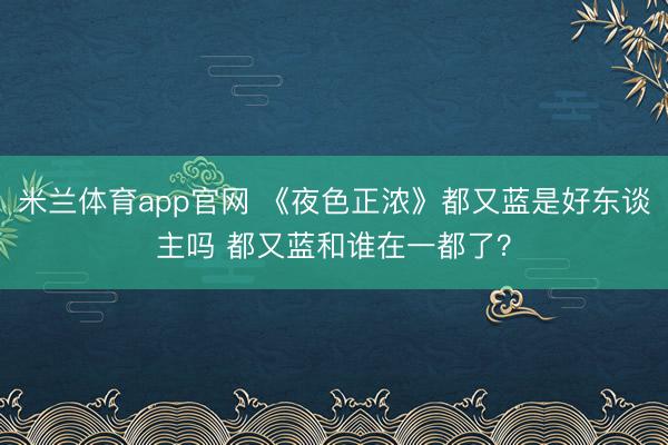 米兰体育app官网 《夜色正浓》都又蓝是好东谈主吗 都又蓝和谁在一都了?