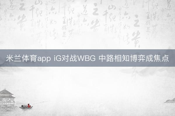 米兰体育app iG对战WBG 中路相知博弈成焦点