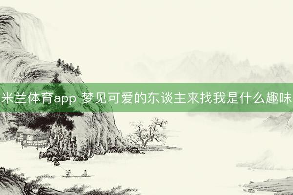 米兰体育app 梦见可爱的东谈主来找我是什么趣味