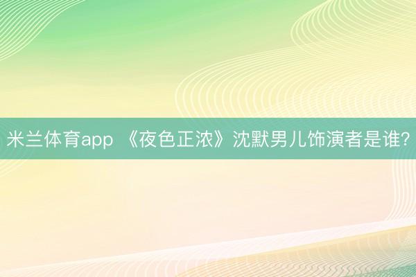 米兰体育app 《夜色正浓》沈默男儿饰演者是谁？