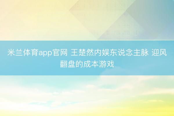 米兰体育app官网 王楚然内娱东说念主脉 迎风翻盘的成本游戏