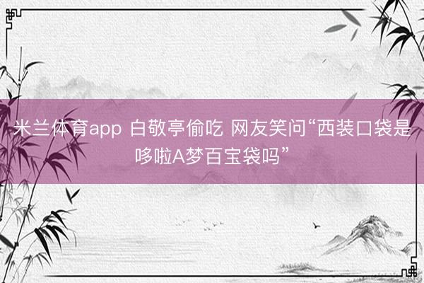 米兰体育app 白敬亭偷吃 网友笑问“西装口袋是哆啦A梦百宝袋吗”