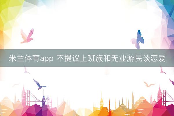 米兰体育app 不提议上班族和无业游民谈恋爱